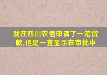 我在四川农信申请了一笔贷款,但是一直显示在审批中