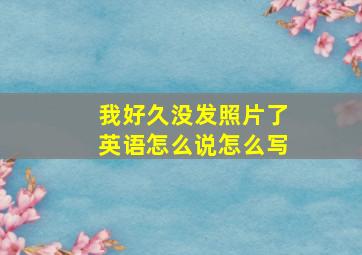 我好久没发照片了英语怎么说怎么写