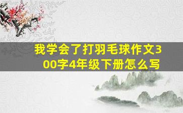 我学会了打羽毛球作文300字4年级下册怎么写