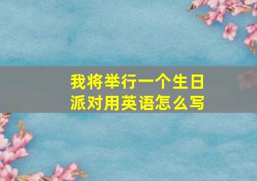 我将举行一个生日派对用英语怎么写