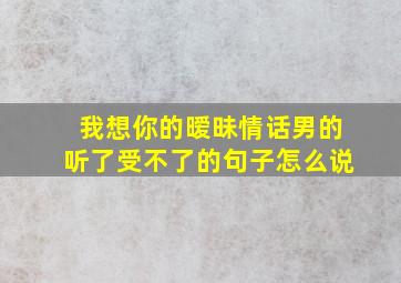 我想你的暧昧情话男的听了受不了的句子怎么说