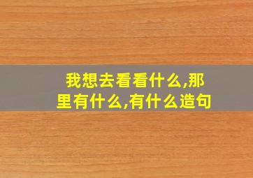 我想去看看什么,那里有什么,有什么造句