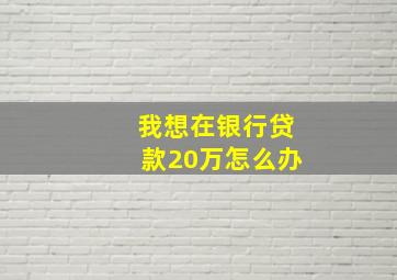 我想在银行贷款20万怎么办