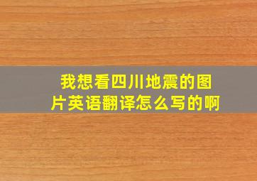 我想看四川地震的图片英语翻译怎么写的啊