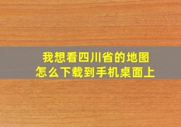 我想看四川省的地图怎么下载到手机桌面上