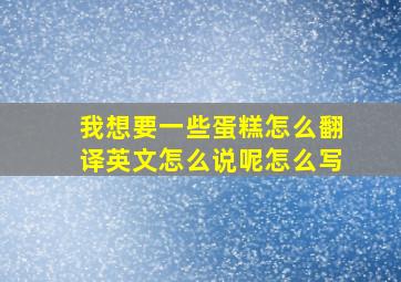 我想要一些蛋糕怎么翻译英文怎么说呢怎么写