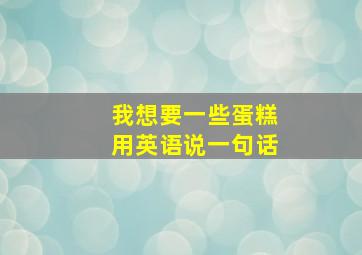 我想要一些蛋糕用英语说一句话