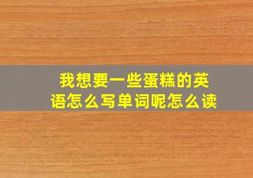 我想要一些蛋糕的英语怎么写单词呢怎么读