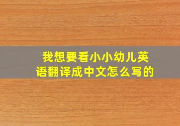 我想要看小小幼儿英语翻译成中文怎么写的