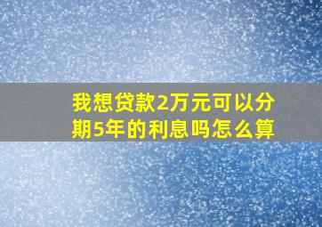 我想贷款2万元可以分期5年的利息吗怎么算