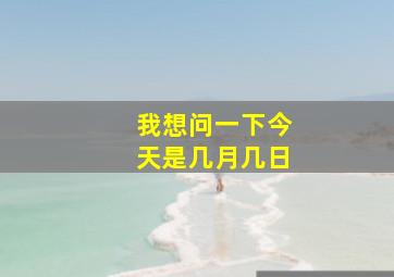 我想问一下今天是几月几日