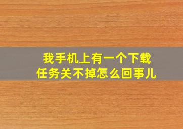 我手机上有一个下载任务关不掉怎么回事儿