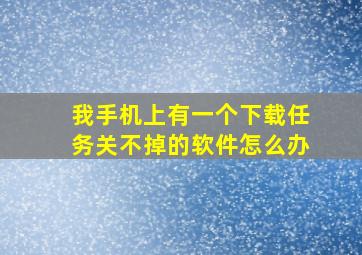 我手机上有一个下载任务关不掉的软件怎么办