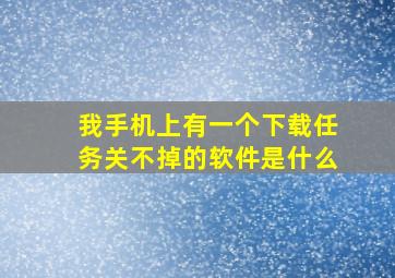 我手机上有一个下载任务关不掉的软件是什么