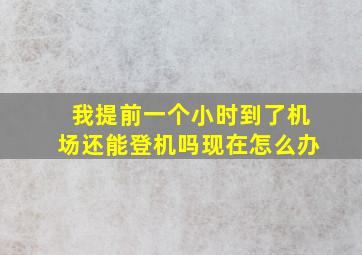 我提前一个小时到了机场还能登机吗现在怎么办