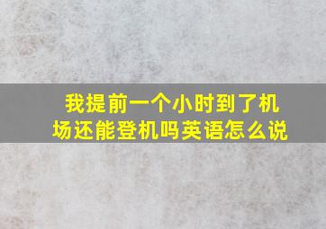 我提前一个小时到了机场还能登机吗英语怎么说