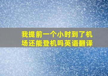 我提前一个小时到了机场还能登机吗英语翻译