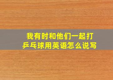 我有时和他们一起打乒乓球用英语怎么说写