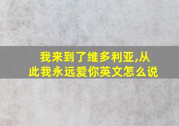 我来到了维多利亚,从此我永远爱你英文怎么说