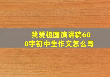 我爱祖国演讲稿600字初中生作文怎么写