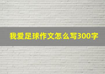 我爱足球作文怎么写300字