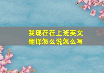 我现在在上班英文翻译怎么说怎么写