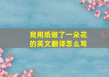 我用纸做了一朵花的英文翻译怎么写