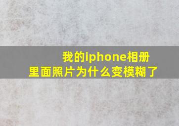 我的iphone相册里面照片为什么变模糊了