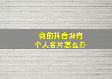 我的抖音没有个人名片怎么办