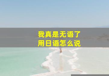 我真是无语了用日语怎么说