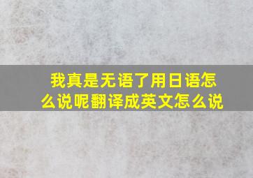 我真是无语了用日语怎么说呢翻译成英文怎么说