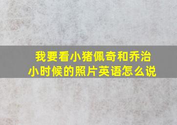 我要看小猪佩奇和乔治小时候的照片英语怎么说