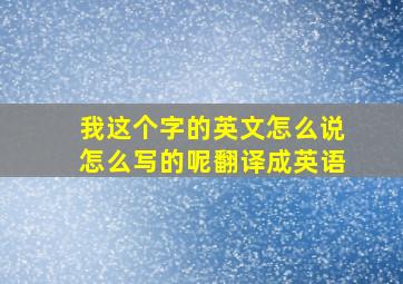 我这个字的英文怎么说怎么写的呢翻译成英语