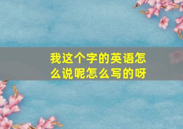 我这个字的英语怎么说呢怎么写的呀