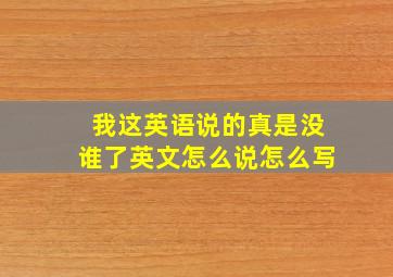 我这英语说的真是没谁了英文怎么说怎么写