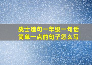 战士造句一年级一句话简单一点的句子怎么写