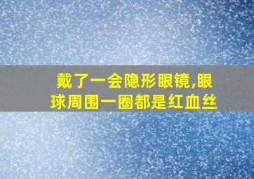 戴了一会隐形眼镜,眼球周围一圈都是红血丝