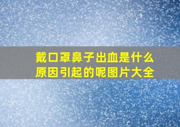 戴口罩鼻子出血是什么原因引起的呢图片大全