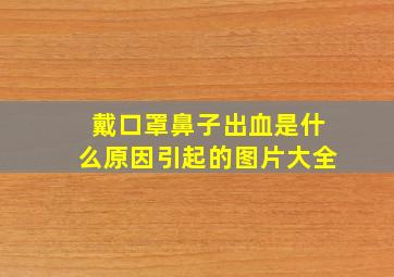 戴口罩鼻子出血是什么原因引起的图片大全