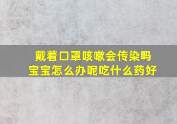 戴着口罩咳嗽会传染吗宝宝怎么办呢吃什么药好