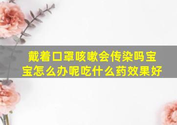 戴着口罩咳嗽会传染吗宝宝怎么办呢吃什么药效果好