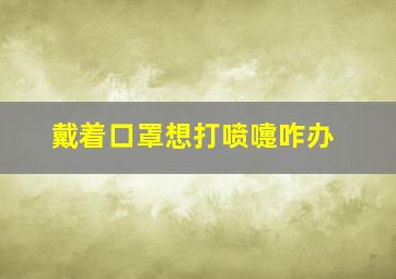 戴着口罩想打喷嚏咋办