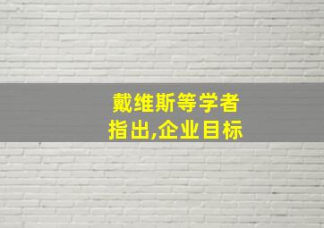 戴维斯等学者指出,企业目标