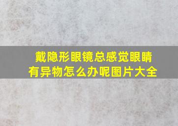 戴隐形眼镜总感觉眼睛有异物怎么办呢图片大全