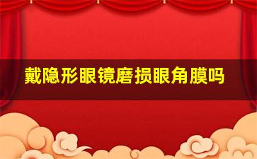 戴隐形眼镜磨损眼角膜吗