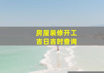 房屋装修开工吉日吉时查询