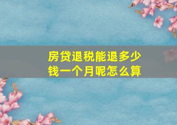 房贷退税能退多少钱一个月呢怎么算