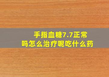 手指血糖7.7正常吗怎么治疗呢吃什么药