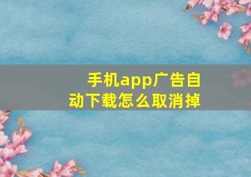 手机app广告自动下载怎么取消掉