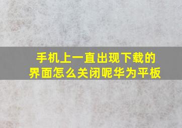 手机上一直出现下载的界面怎么关闭呢华为平板